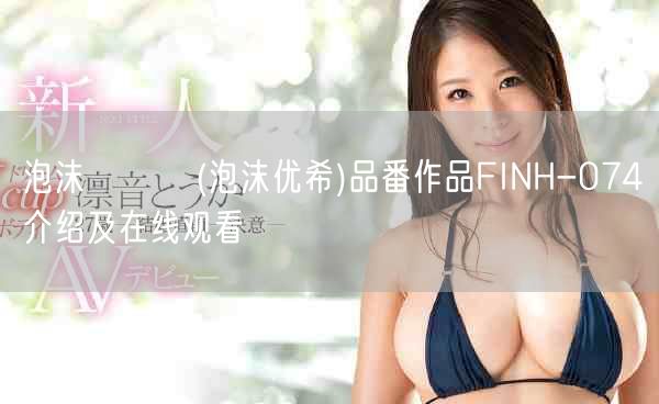 泡沫ゆうき(泡沫优希)品番作品FINH-074介绍及在线观看